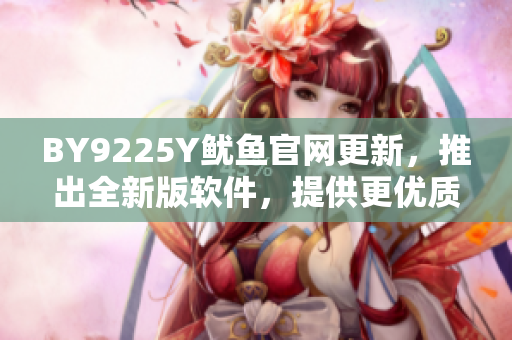 BY9225Y魷魚(yú)官網(wǎng)更新，推出全新版軟件，提供更優(yōu)質(zhì)服務(wù)