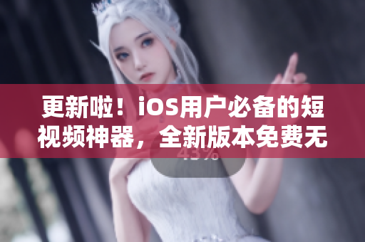 更新啦！iOS用戶必備的短視頻神器，全新版本免費無限暢享，讓你玩轉(zhuǎn)潮流短視頻