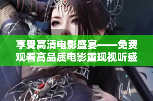 享受高清電影盛宴——免費觀看高品質(zhì)電影重現(xiàn)視聽盛宴！