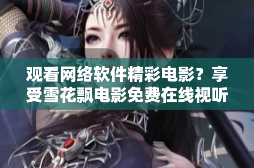 觀看網絡軟件精彩電影？享受雪花飄電影免費在線視聽讓你暢游無限樂趣