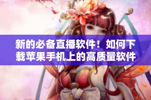 新的必備直播軟件！如何下載蘋果手機(jī)上的高質(zhì)量軟件？