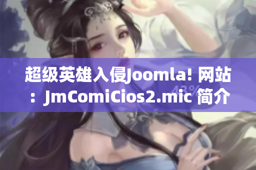 超級(jí)英雄入侵Joomla! 網(wǎng)站：JmComiCios2.mic 簡介