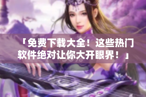 「免費(fèi)下載大全！這些熱門軟件絕對(duì)讓你大開眼界！」