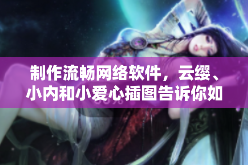 制作流暢網(wǎng)絡(luò)軟件，云纓、小內(nèi)和小愛(ài)心插圖告訴你如何做到