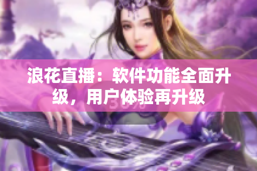 浪花直播：軟件功能全面升級，用戶體驗再升級