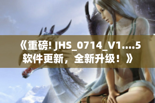 《重磅! JHS_0714_V1....5軟件更新，全新升級(jí)！》