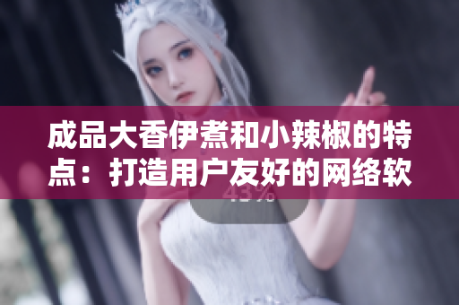 成品大香伊煮和小辣椒的特點：打造用戶友好的網絡軟件界面