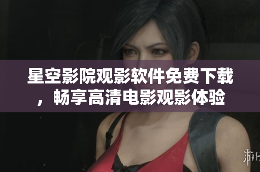 星空影院觀影軟件免費下載，暢享高清電影觀影體驗