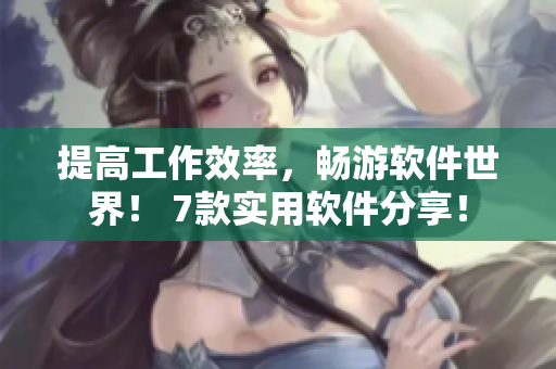 提高工作效率，暢游軟件世界！ 7款實(shí)用軟件分享！
