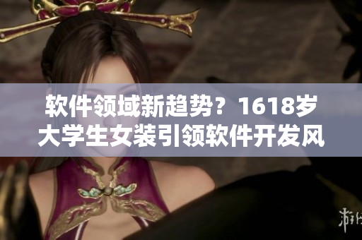 軟件領(lǐng)域新趨勢？1618歲大學(xué)生女裝引領(lǐng)軟件開發(fā)風(fēng)向
