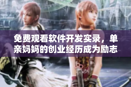 免費觀看軟件開發(fā)實錄，單親媽媽的創(chuàng)業(yè)經(jīng)歷成為勵志故事 - 西瓜視頻