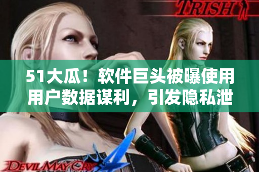 51大瓜！軟件巨頭被曝使用用戶數(shù)據(jù)謀利，引發(fā)隱私泄露風(fēng)波！