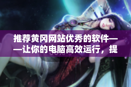 推薦黃岡網(wǎng)站優(yōu)秀的軟件——讓你的電腦高效運(yùn)行，提升生產(chǎn)力的必備之選