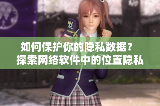 如何保護你的隱私數(shù)據(jù)？ 探索網(wǎng)絡軟件中的位置隱私游戲
