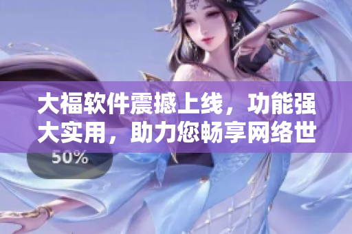 大福軟件震撼上線，功能強(qiáng)大實(shí)用，助力您暢享網(wǎng)絡(luò)世界