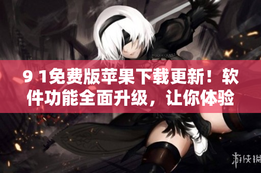 9 1免費(fèi)版蘋果下載更新！軟件功能全面升級(jí)，讓你體驗(yàn)更暢快的使用感受