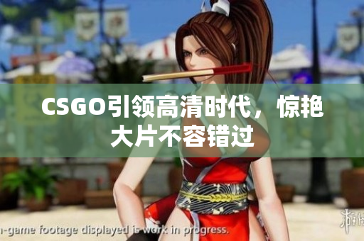 CSGO引領(lǐng)高清時(shí)代，驚艷大片不容錯(cuò)過(guò)
