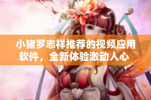 小豬羅志祥推薦的視頻應(yīng)用軟件，全新體驗(yàn)激動(dòng)人心 經(jīng)典再續(xù)奇跡！！