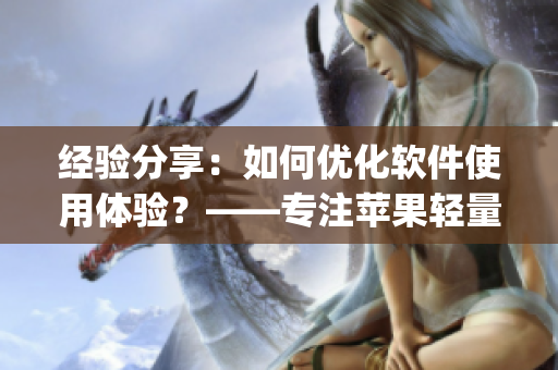 經(jīng)驗分享：如何優(yōu)化軟件使用體驗？——專注蘋果輕量版app的編輯分享