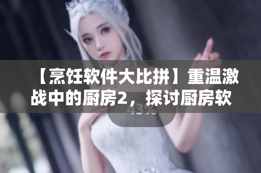 【烹飪軟件大比拼】重溫激戰(zhàn)中的廚房2，探討廚房軟件的時代變革！