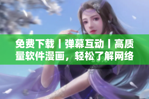 免費(fèi)下載丨彈幕互動丨高質(zhì)量軟件漫畫，輕松了解網(wǎng)絡(luò)軟件全貌！