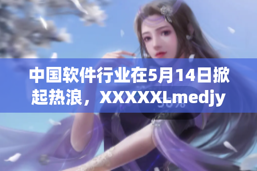 中國軟件行業(yè)在5月14日掀起熱浪，XXXXXLmedjyf成為最熱門話題！