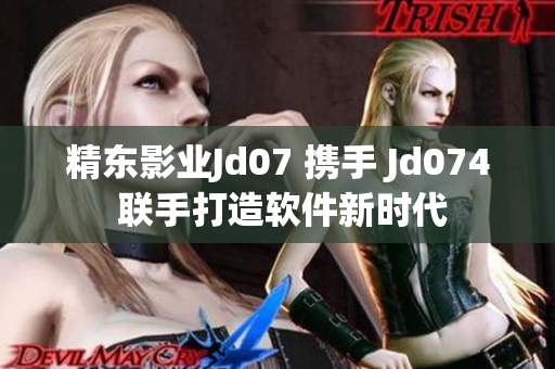 精東影業(yè)Jd07 攜手 Jd074 聯(lián)手打造軟件新時(shí)代