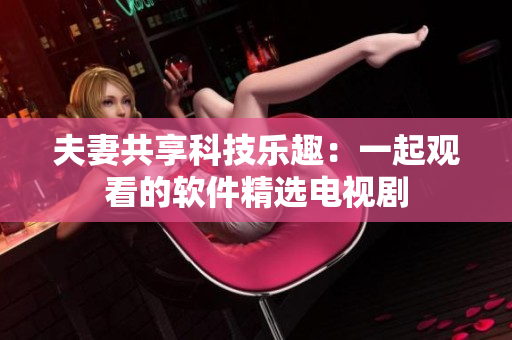 夫妻共享科技樂(lè)趣：一起觀看的軟件精選電視劇