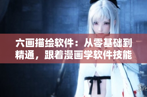 六畫描繪軟件：從零基礎(chǔ)到精通，跟著漫畫學(xué)軟件技能