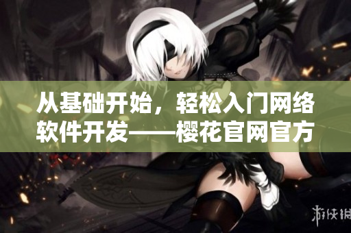 從基礎開始，輕松入門網(wǎng)絡軟件開發(fā)——櫻花官網(wǎng)官方入門指南