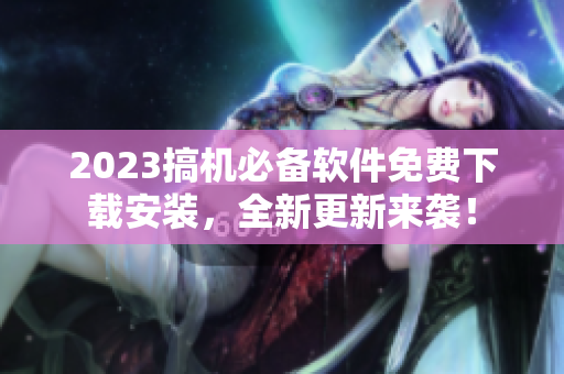 2023搞機必備軟件免費下載安裝，全新更新來襲！