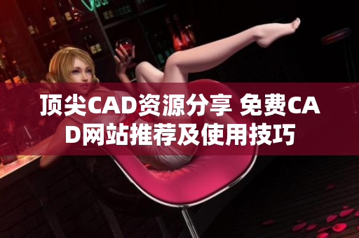 頂尖CAD資源分享 免費CAD網(wǎng)站推薦及使用技巧