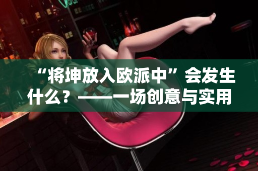 “將坤放入歐派中”會發(fā)生什么？——一場創(chuàng)意與實用性之間的碰撞