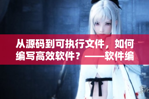 從源碼到可執(zhí)行文件，如何編寫高效軟件？——軟件編寫實(shí)踐技巧