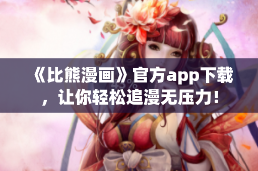 《比熊漫畫》官方app下載，讓你輕松追漫無壓力！