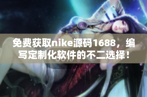 免費獲取nike源碼1688，編寫定制化軟件的不二選擇！