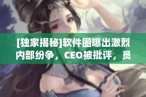 [獨家揭秘]軟件圈曝出激烈內(nèi)部紛爭，CEO被批評，員工出走