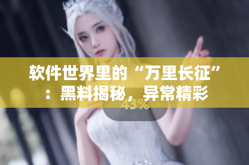 軟件世界里的“萬(wàn)里長(zhǎng)征”：黑料揭秘，異常精彩