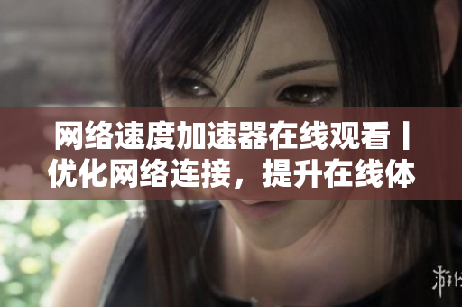 網(wǎng)絡(luò)速度加速器在線觀看丨優(yōu)化網(wǎng)絡(luò)連接，提升在線體驗(yàn)