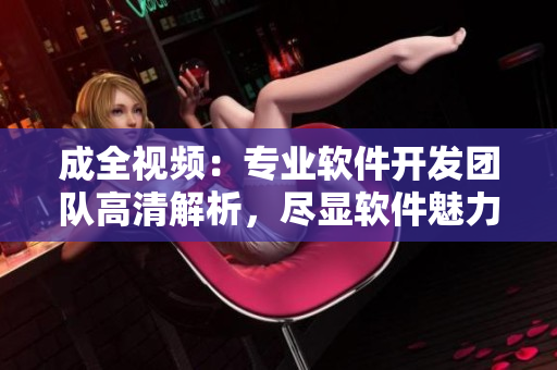 成全視頻：專業(yè)軟件開(kāi)發(fā)團(tuán)隊(duì)高清解析，盡顯軟件魅力!