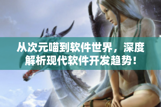 從次元喵到軟件世界，深度解析現(xiàn)代軟件開(kāi)發(fā)趨勢(shì)！