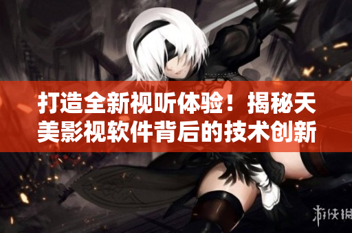 打造全新視聽(tīng)體驗(yàn)！揭秘天美影視軟件背后的技術(shù)創(chuàng)新和用戶體驗(yàn)設(shè)計(jì)