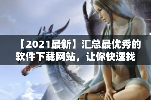 【2021最新】匯總最優(yōu)秀的軟件下載網站，讓你快速找到所需軟件