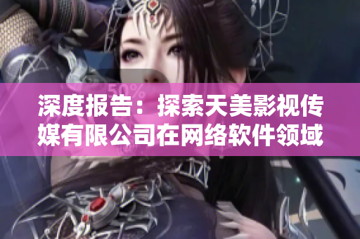深度報告：探索天美影視傳媒有限公司在網(wǎng)絡軟件領(lǐng)域的角色和貢獻