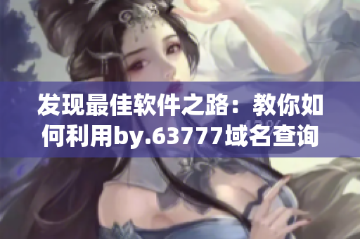 發(fā)現(xiàn)最佳軟件之路：教你如何利用by.63777域名查詢，輕松選擇適合自己的軟件
