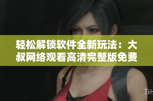 輕松解鎖軟件全新玩法：大叔網(wǎng)絡觀看高清完整版免費教程