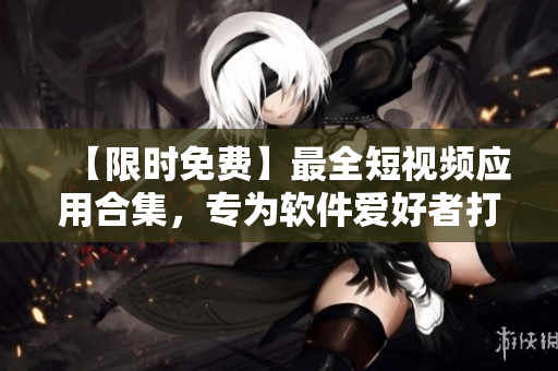 【限時(shí)免費(fèi)】最全短視頻應(yīng)用合集，專為軟件愛好者打造！