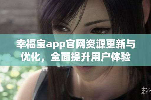 幸福寶app官網(wǎng)資源更新與優(yōu)化，全面提升用戶體驗
