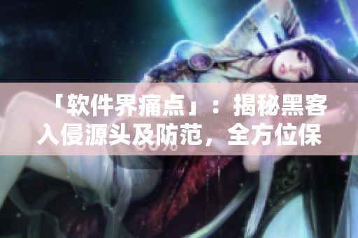 「軟件界痛點(diǎn)」：揭秘黑客入侵源頭及防范，全方位保障個(gè)人信息安全