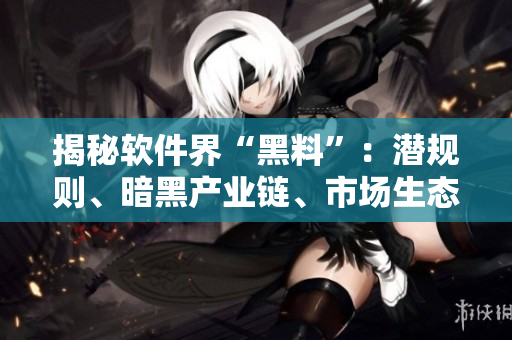 揭秘軟件界“黑料”：潛規(guī)則、暗黑產業(yè)鏈、市場生態(tài)分析